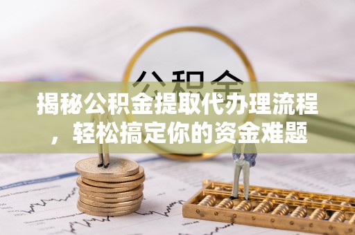 浑江揭秘公积金提取代办理流程，轻松搞定你的资金难题