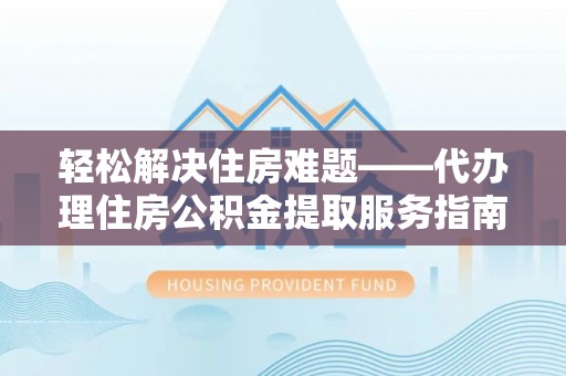 浑江轻松解决住房难题——代办理住房公积金提取服务指南