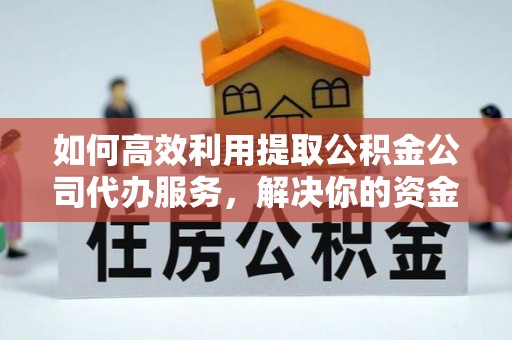浑江如何高效利用提取公积金公司代办服务，解决你的资金难题