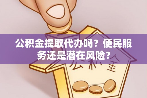 浑江公积金提取代办吗？便民服务还是潜在风险？