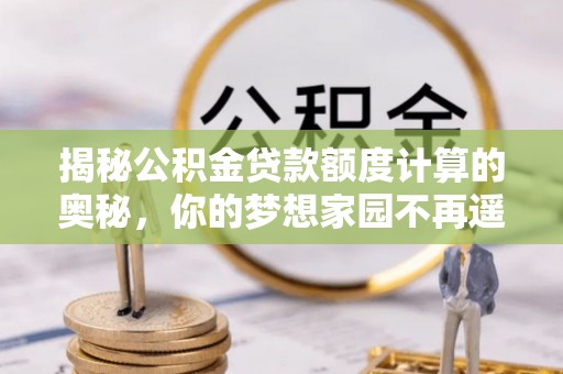 浑江揭秘公积金贷款额度计算的奥秘，你的梦想家园不再遥不可及