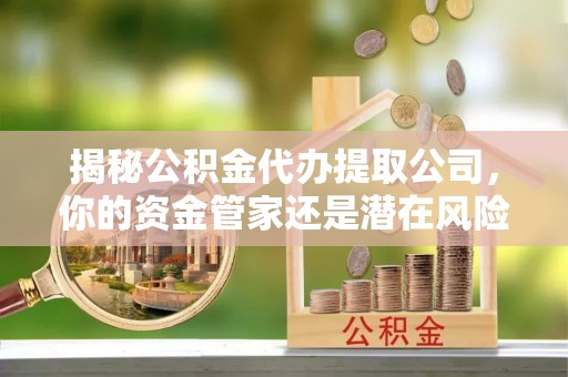 浑江揭秘公积金代办提取公司，你的资金管家还是潜在风险？