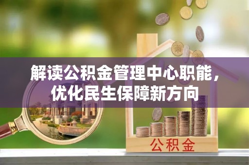 浑江解读公积金管理中心职能，优化民生保障新方向