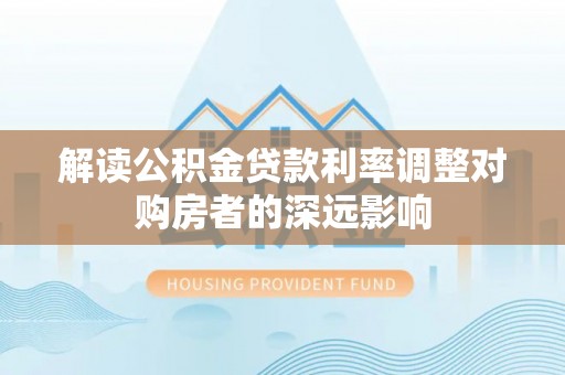 浑江解读公积金贷款利率调整对购房者的深远影响