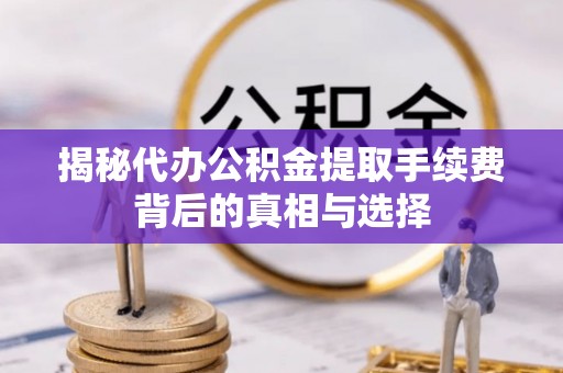 浑江揭秘代办公积金提取手续费背后的真相与选择