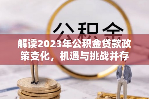 浑江解读2023年公积金贷款政策变化，机遇与挑战并存