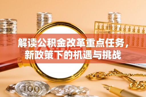 浑江解读公积金改革重点任务，新政策下的机遇与挑战