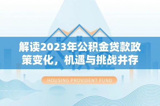 浑江解读2023年公积金贷款政策变化，机遇与挑战并存