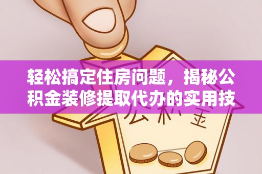浑江轻松搞定住房问题，揭秘公积金装修提取代办的实用技巧