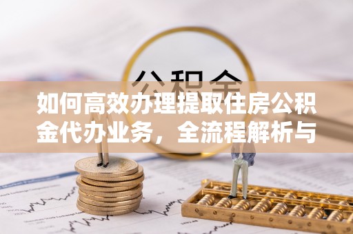 浑江如何高效办理提取住房公积金代办业务，全流程解析与实用建议