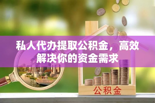 浑江私人代办提取公积金，高效解决你的资金需求