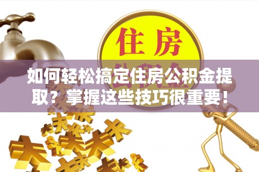 浑江如何轻松搞定住房公积金提取？掌握这些技巧很重要！