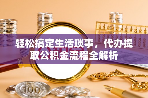 浑江轻松搞定生活琐事，代办提取公积金流程全解析