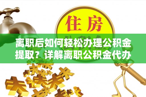 浑江离职后如何轻松办理公积金提取？详解离职公积金代办提取流程