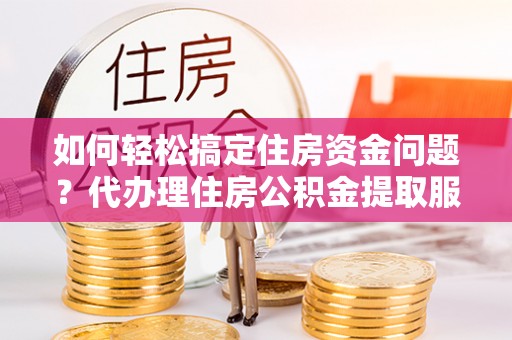浑江如何轻松搞定住房资金问题？代办理住房公积金提取服务全解析
