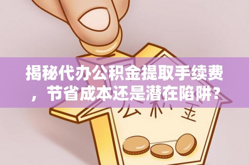 浑江揭秘代办公积金提取手续费，节省成本还是潜在陷阱？