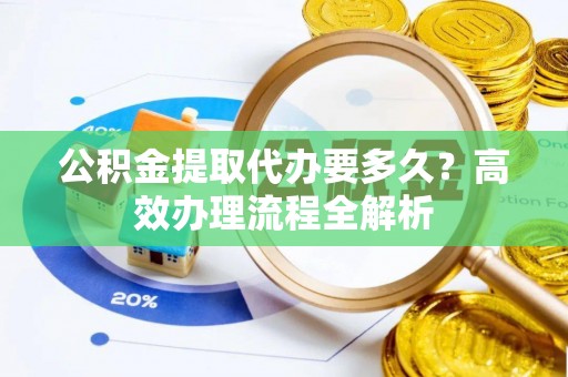 浑江公积金提取代办要多久？高效办理流程全解析