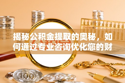 浑江揭秘公积金提取的奥秘，如何通过专业咨询优化您的财务规划