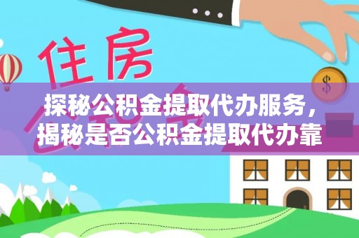 浑江探秘公积金提取代办服务，揭秘是否公积金提取代办靠谱吗？