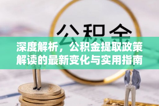浑江深度解析，公积金提取政策解读的最新变化与实用指南
