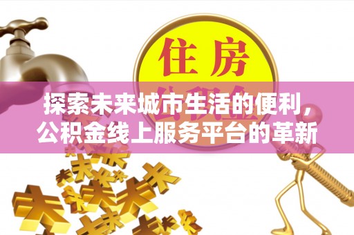 浑江探索未来城市生活的便利，公积金线上服务平台的革新与机遇