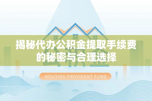 浑江揭秘代办公积金提取手续费的秘密与合理选择