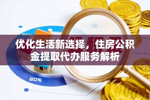 浑江优化生活新选择，住房公积金提取代办服务解析