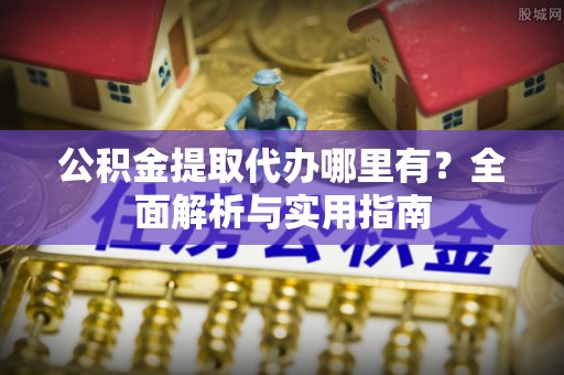浑江公积金提取代办哪里有？全面解析与实用指南