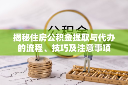 浑江揭秘住房公积金提取与代办的流程、技巧及注意事项
