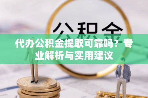 浑江代办公积金提取可靠吗？专业解析与实用建议
