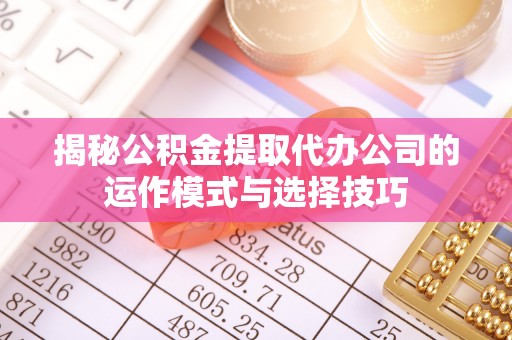 浑江揭秘公积金提取代办公司的运作模式与选择技巧