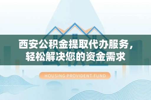 浑江西安公积金提取代办服务，轻松解决您的资金需求