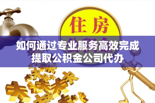 浑江如何通过专业服务高效完成提取公积金公司代办