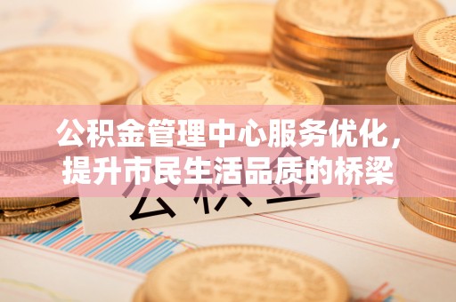 浑江公积金管理中心服务优化，提升市民生活品质的桥梁