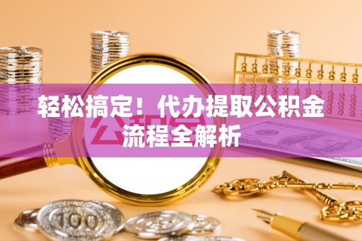 浑江轻松搞定！代办提取公积金流程全解析