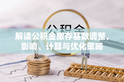 浑江解读公积金缴存基数调整，影响、计算与优化策略