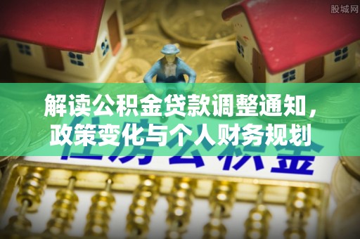 浑江解读公积金贷款调整通知，政策变化与个人财务规划