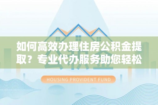 浑江如何高效办理住房公积金提取？专业代办服务助您轻松解决难题