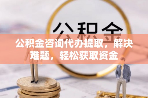 浑江公积金咨询代办提取，解决难题，轻松获取资金
