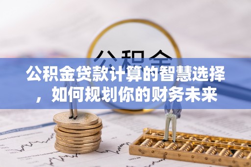 浑江公积金贷款计算的智慧选择，如何规划你的财务未来