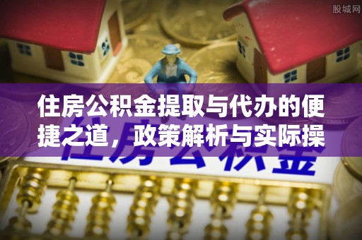 浑江住房公积金提取与代办的便捷之道，政策解析与实际操作指南
