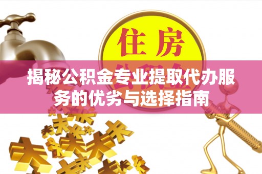 浑江揭秘公积金专业提取代办服务的优劣与选择指南