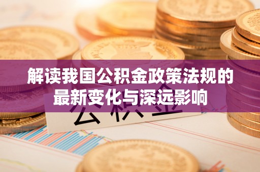 浑江解读我国公积金政策法规的最新变化与深远影响