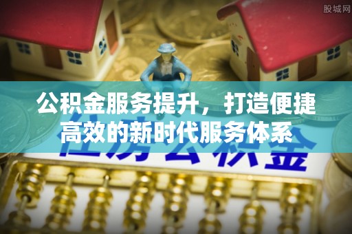 浑江公积金服务提升，打造便捷高效的新时代服务体系