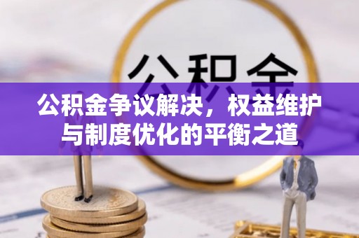 浑江公积金争议解决，权益维护与制度优化的平衡之道