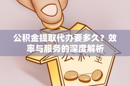 浑江公积金提取代办要多久？效率与服务的深度解析