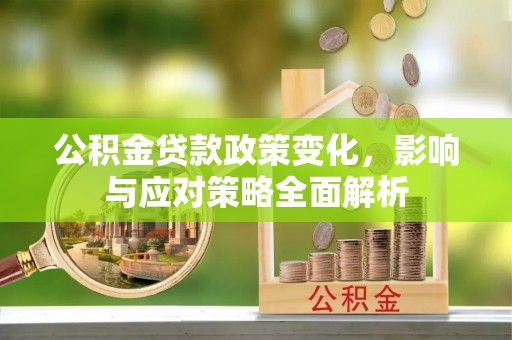 浑江公积金贷款政策变化，影响与应对策略全面解析