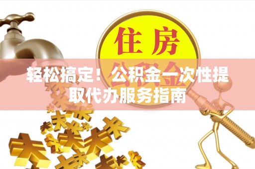 浑江轻松搞定！公积金一次性提取代办服务指南
