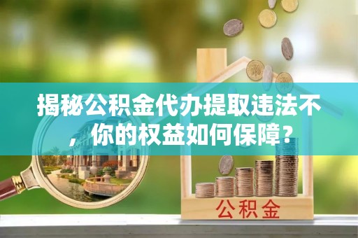 浑江揭秘公积金代办提取违法不，你的权益如何保障？